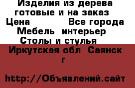 Изделия из дерева готовые и на заказ › Цена ­ 1 500 - Все города Мебель, интерьер » Столы и стулья   . Иркутская обл.,Саянск г.